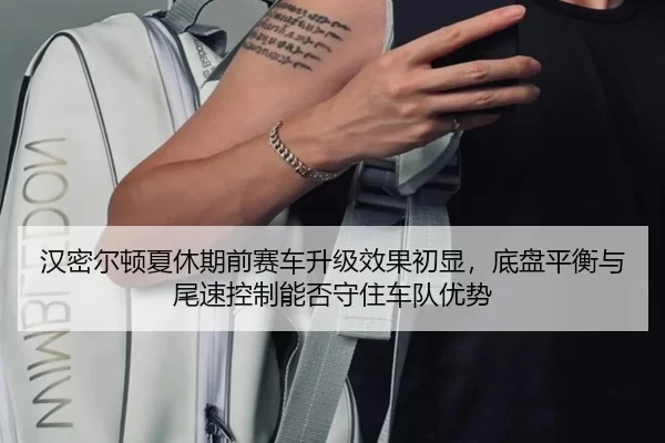 汉密尔顿夏休期前赛车升级效果初显，底盘平衡与尾速控制能否守住车队优势