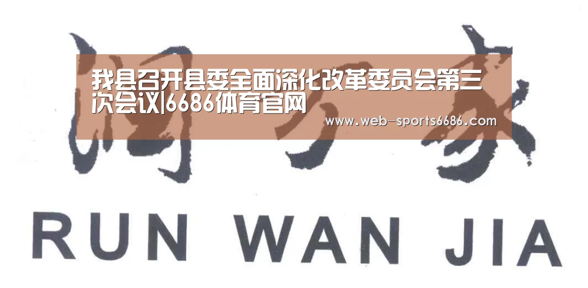 我县召开县委全面深化改革委员会第三次会议|6686体育官网(图1) 6686体育官网